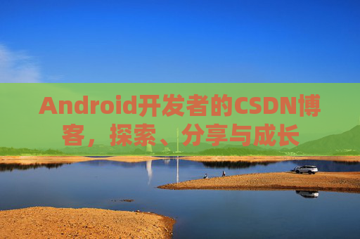 Android开发者的CSDN博客,探索、分享与成长